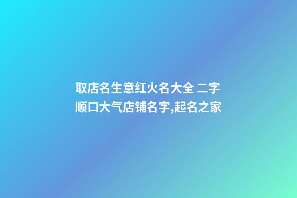 取店名生意红火名大全 二字顺口大气店铺名字,起名之家-第1张-店铺起名-玄机派